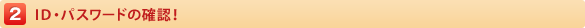 2.ＩＤ・パスワードの確認！