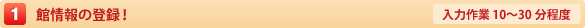 1.館情報の登録！【入力作業10〜30分程度】
